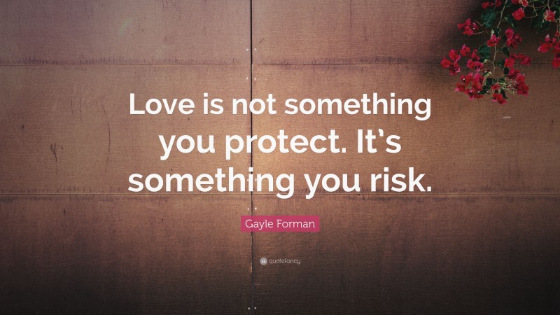Gayle Forman Quote: “Love is not something you protect. It’s something you risk.”