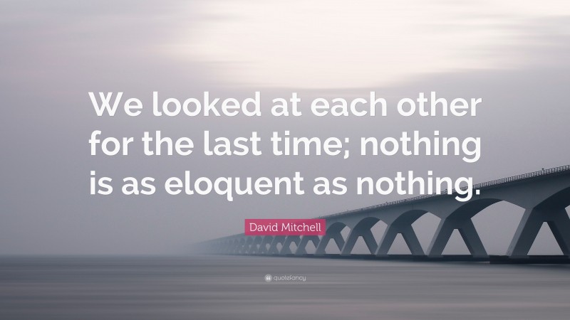 David Mitchell Quote: “We looked at each other for the last time; nothing is as eloquent as nothing.”