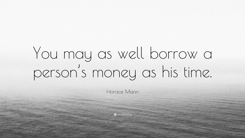 Horace Mann Quote: “You may as well borrow a person’s money as his time.”