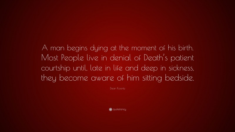 Dean Koontz Quote: “A man begins dying at the moment of his birth. Most People live in denial of Death’s patient courtship until, late in life and deep in sickness, they become aware of him sitting bedside.”