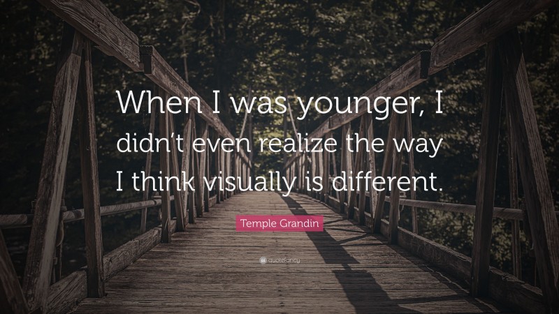 Temple Grandin Quote: “When I was younger, I didn’t even realize the way I think visually is different.”