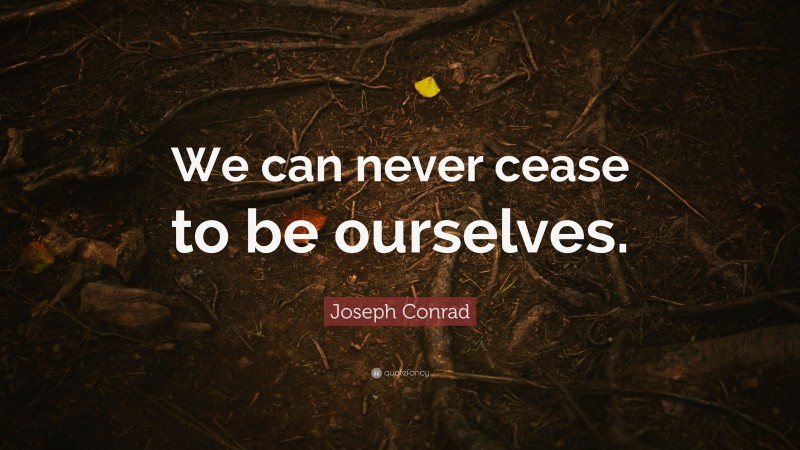Joseph Conrad Quote: “We can never cease to be ourselves.”