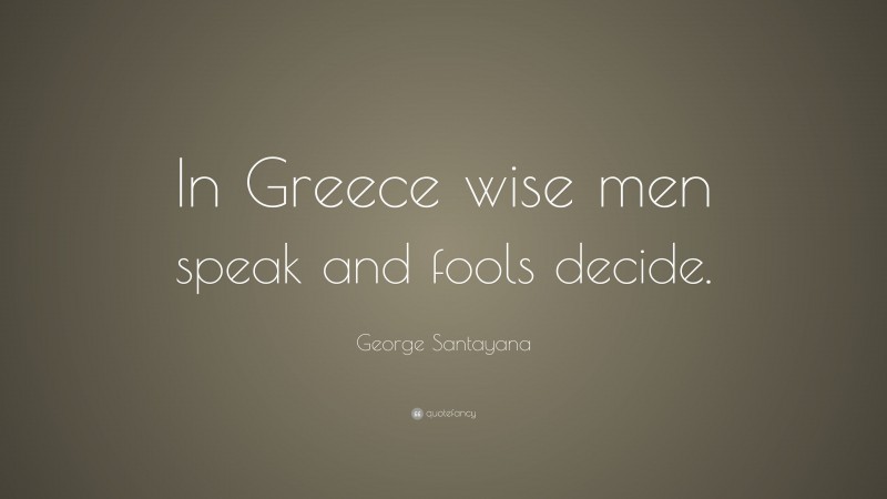 George Santayana Quote: “In Greece wise men speak and fools decide.”