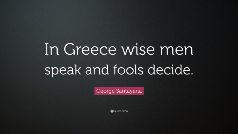 George Santayana Quote: “In Greece wise men speak and fools decide.”