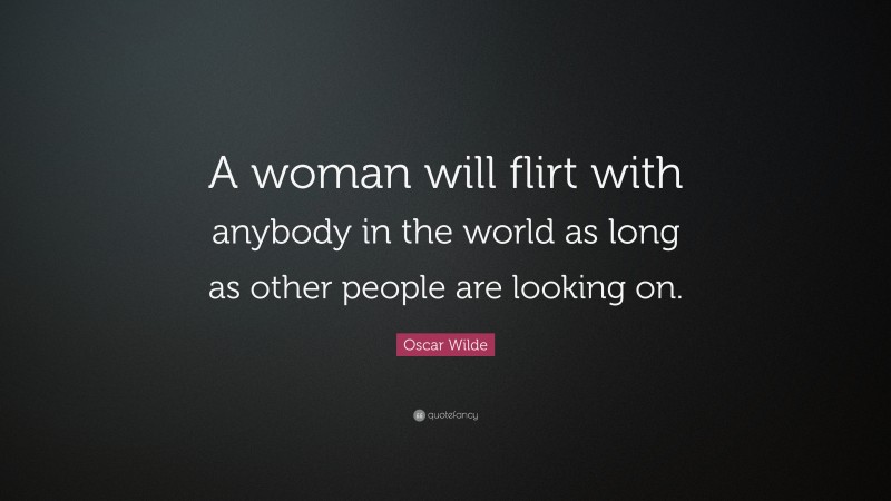 Oscar Wilde Quote: “A woman will flirt with anybody in the world as long as other people are looking on.”