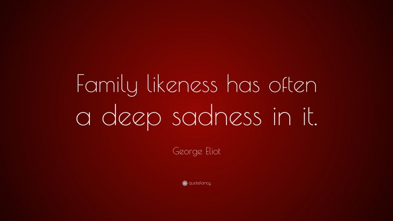 George Eliot Quote: “Family likeness has often a deep sadness in it.”