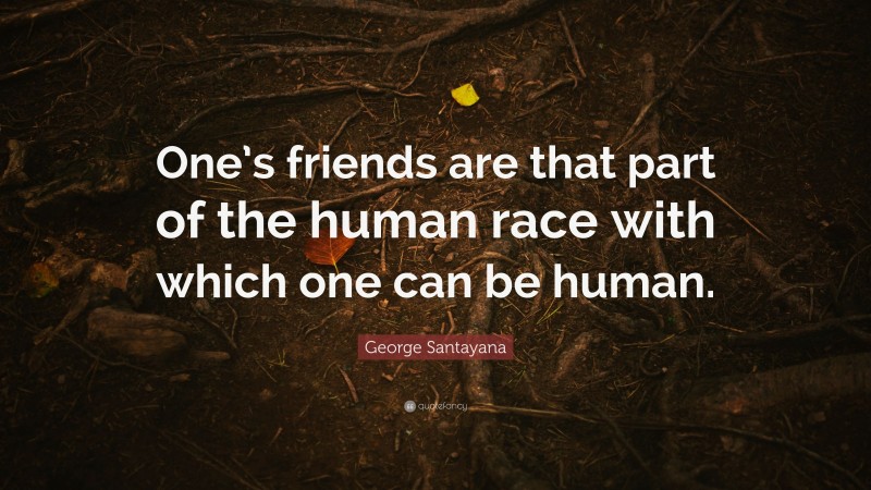 George Santayana Quote: “One’s friends are that part of the human race with which one can be human.”
