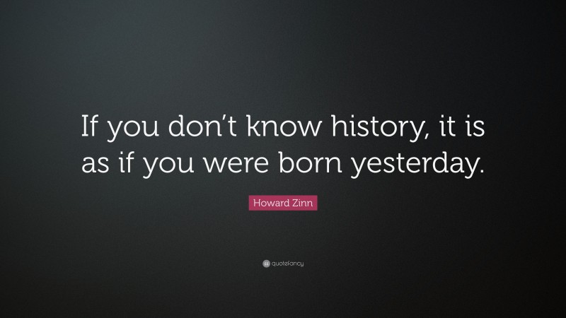 Howard Zinn Quote: “If you don’t know history, it is as if you were born yesterday.”