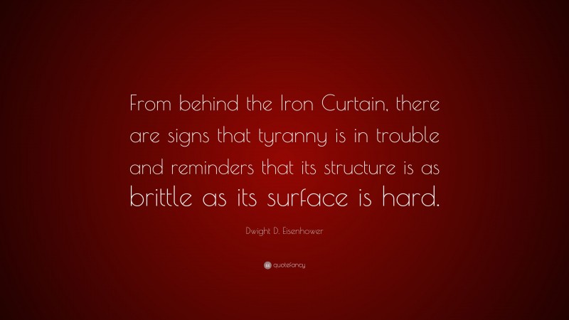 Dwight D. Eisenhower Quote: “From behind the Iron Curtain, there are signs that tyranny is in trouble and reminders that its structure is as brittle as its surface is hard.”