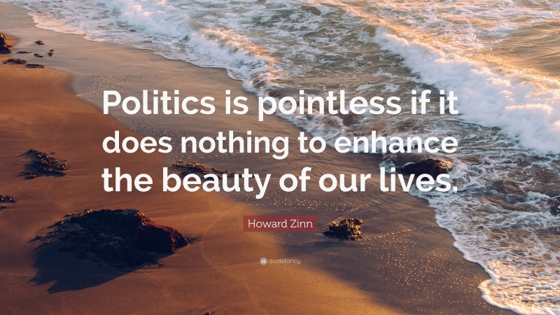 Howard Zinn Quote: “Politics is pointless if it does nothing to enhance the beauty of our lives.”
