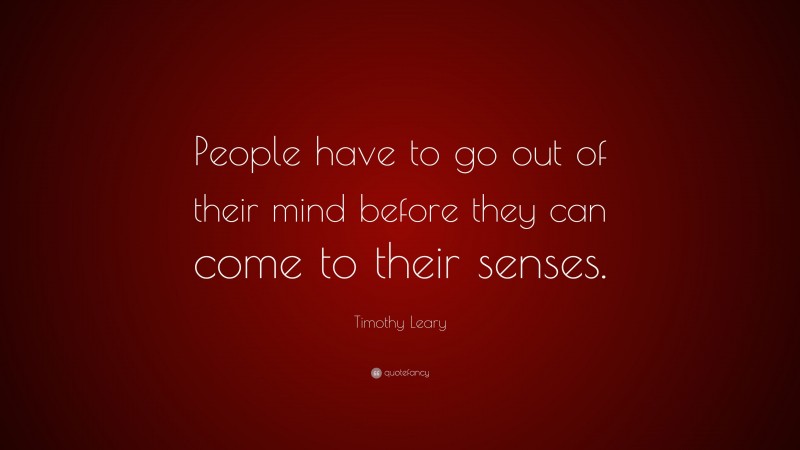 Timothy Leary Quote: “People have to go out of their mind before they can come to their senses.”