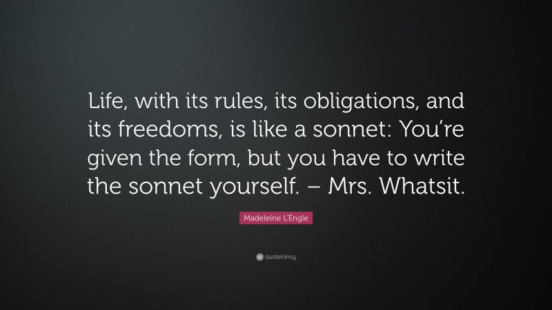 Madeleine L'Engle Quote: “Life, with its rules, its obligations, and its freedoms, is like a sonnet: You’re given the form, but you have to write the sonnet yourself. – Mrs. Whatsit.”