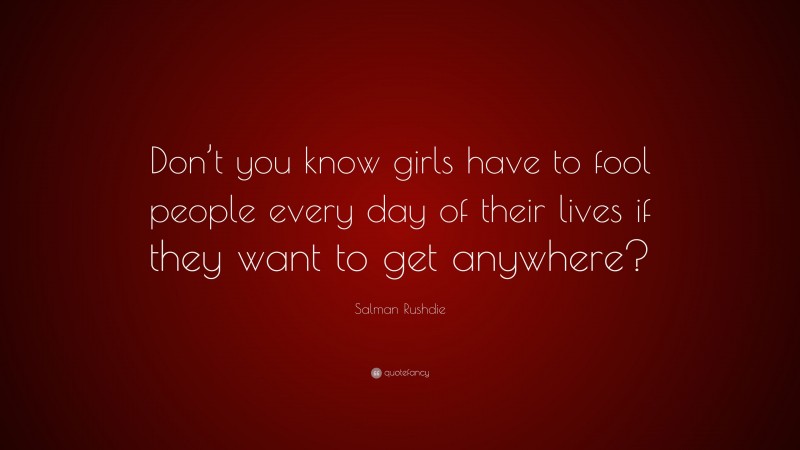 Salman Rushdie Quote: “Don’t you know girls have to fool people every day of their lives if they want to get anywhere?”