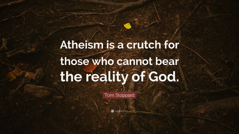 Tom Stoppard Quote: “Atheism is a crutch for those who cannot bear the reality of God.”