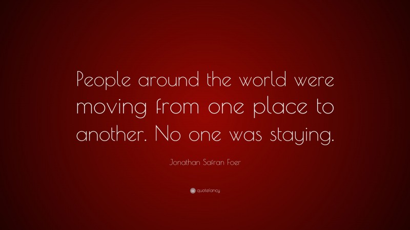 Jonathan Safran Foer Quote: “People around the world were moving from one place to another. No one was staying.”