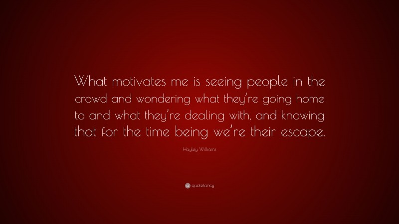 Hayley Williams Quote: “What motivates me is seeing people in the crowd and wondering what they’re going home to and what they’re dealing with, and knowing that for the time being we’re their escape.”