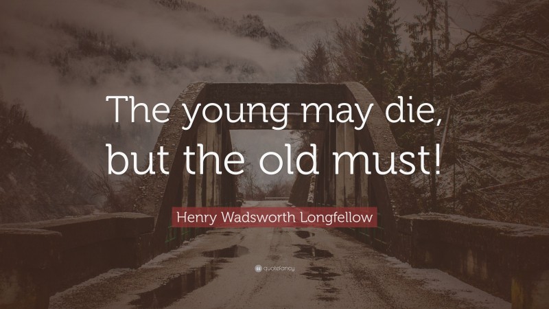 Henry Wadsworth Longfellow Quote: “The young may die, but the old must!”