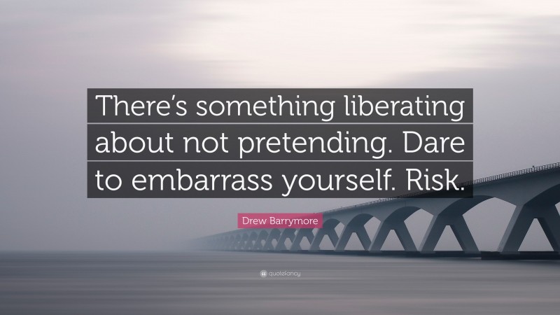 Drew Barrymore Quote: “There’s something liberating about not pretending. Dare to embarrass yourself. Risk.”