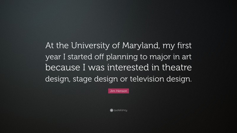 Jim Henson Quote: “At the University of Maryland, my first year I started off planning to major in art because I was interested in theatre design, stage design or television design.”
