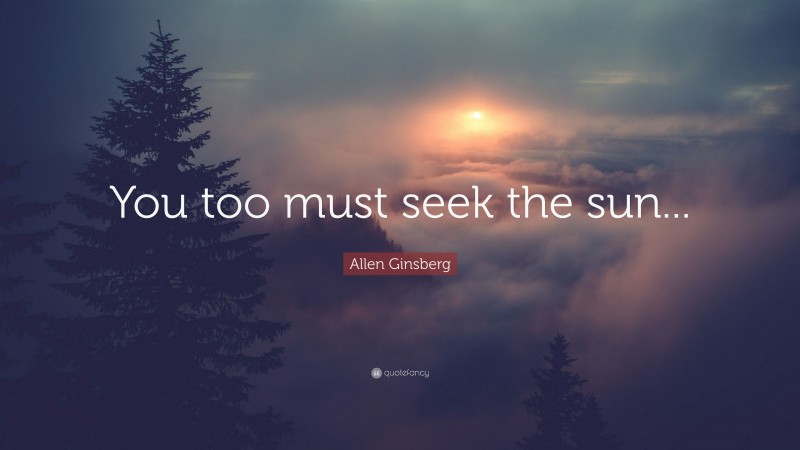 Allen Ginsberg Quote: “You too must seek the sun...”