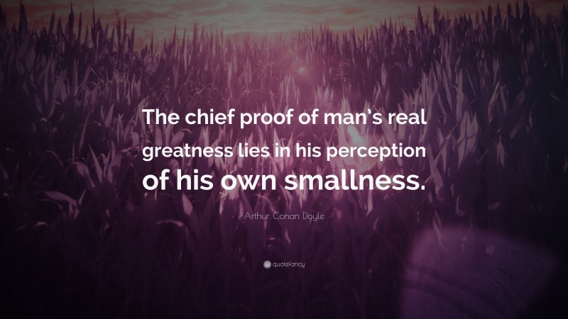 Arthur Conan Doyle Quote: “The chief proof of man’s real greatness lies in his perception of his own smallness.”