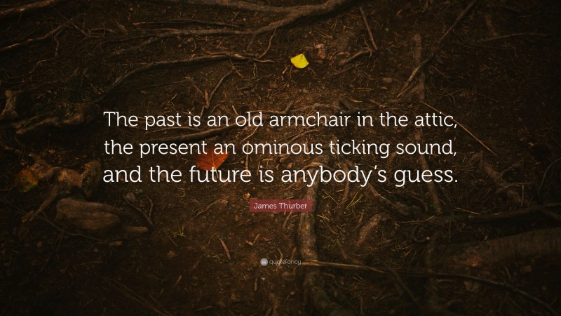 James Thurber Quote: “The past is an old armchair in the attic, the present an ominous ticking sound, and the future is anybody’s guess.”