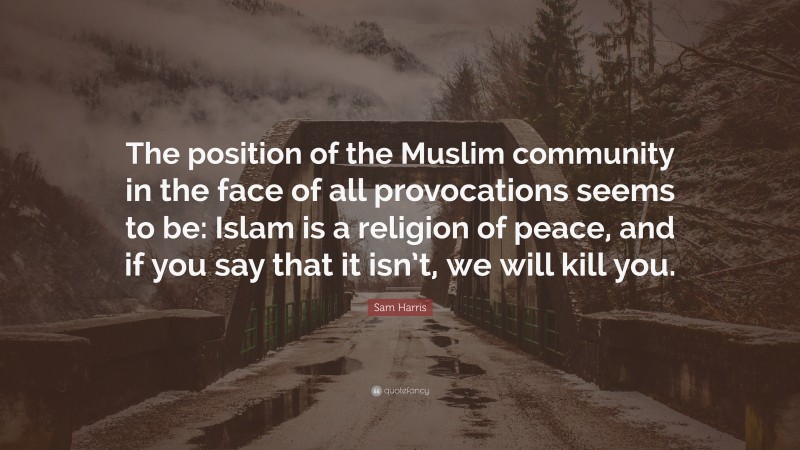 Sam Harris Quote: “The position of the Muslim community in the face of all provocations seems to be: Islam is a religion of peace, and if you say that it isn’t, we will kill you.”