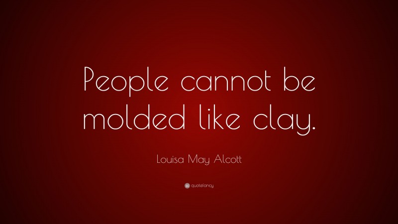 Louisa May Alcott Quote: “People cannot be molded like clay.”