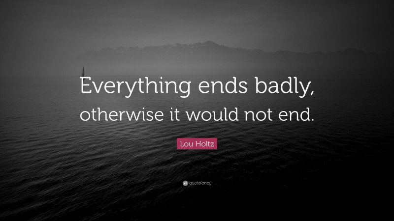 Lou Holtz Quote: “Everything ends badly, otherwise it would not end.”