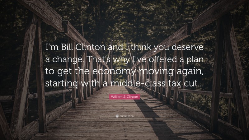 William J. Clinton Quote: “I’m Bill Clinton and I think you deserve a change. That’s why I’ve offered a plan to get the economy moving again, starting with a middle-class tax cut...”