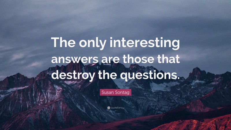 Susan Sontag Quote: “The only interesting answers are those that destroy the questions.”