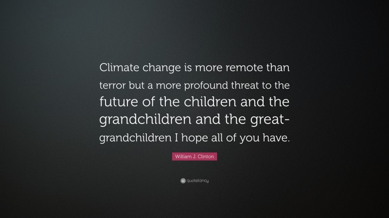 William J. Clinton Quote: “Climate change is more remote than terror but a more profound threat to the future of the children and the grandchildren and the great-grandchildren I hope all of you have.”
