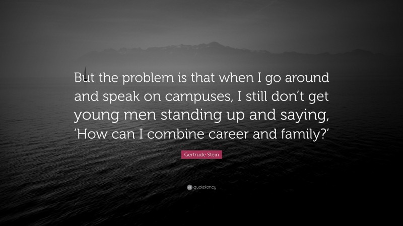 Gertrude Stein Quote: “But the problem is that when I go around and speak on campuses, I still don’t get young men standing up and saying, ‘How can I combine career and family?’”