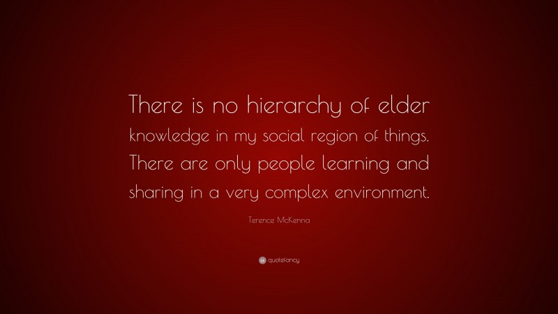 Terence McKenna Quote: “There is no hierarchy of elder knowledge in my social region of things. There are only people learning and sharing in a very complex environment.”
