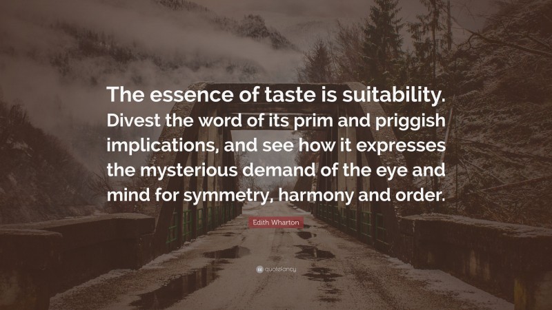 Edith Wharton Quote: “The essence of taste is suitability. Divest the word of its prim and priggish implications, and see how it expresses the mysterious demand of the eye and mind for symmetry, harmony and order.”