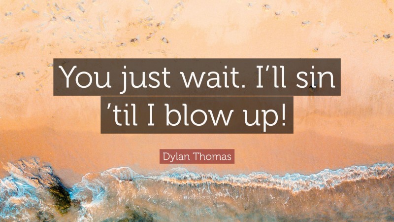 Dylan Thomas Quote: “You just wait. I’ll sin ’til I blow up!”
