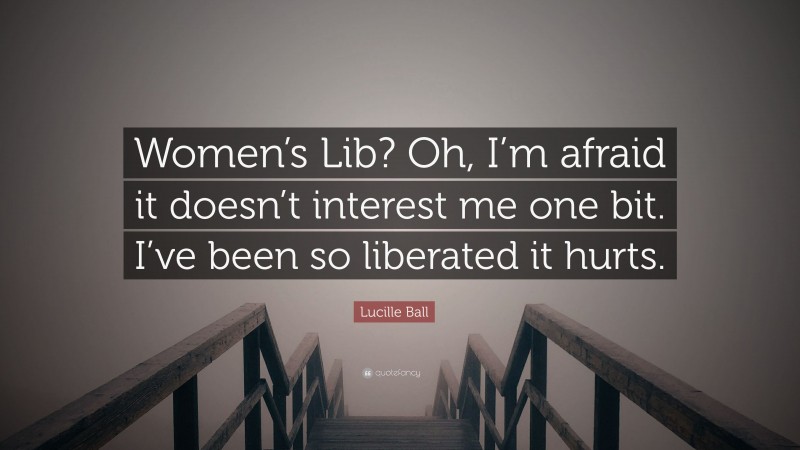 Lucille Ball Quote: “Women’s Lib? Oh, I’m afraid it doesn’t interest me one bit. I’ve been so liberated it hurts.”