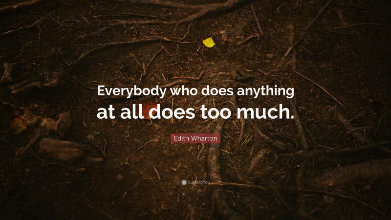 Edith Wharton Quote: “Everybody who does anything at all does too much.”