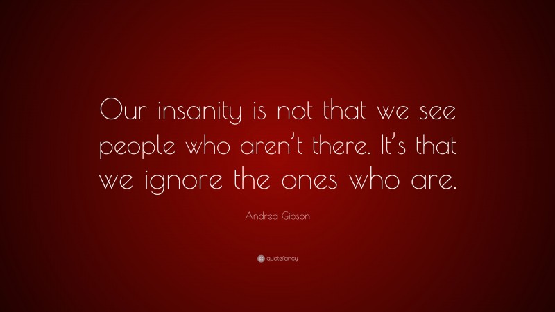 Andrea Gibson Quote: “Our insanity is not that we see people who aren’t there. It’s that we ignore the ones who are.”