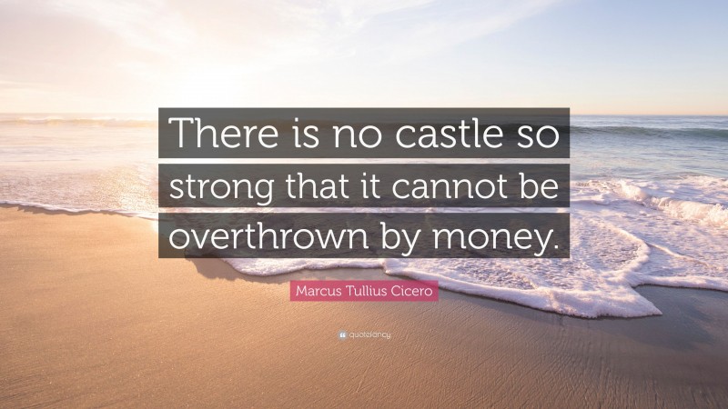 Marcus Tullius Cicero Quote: “There is no castle so strong that it cannot be overthrown by money.”