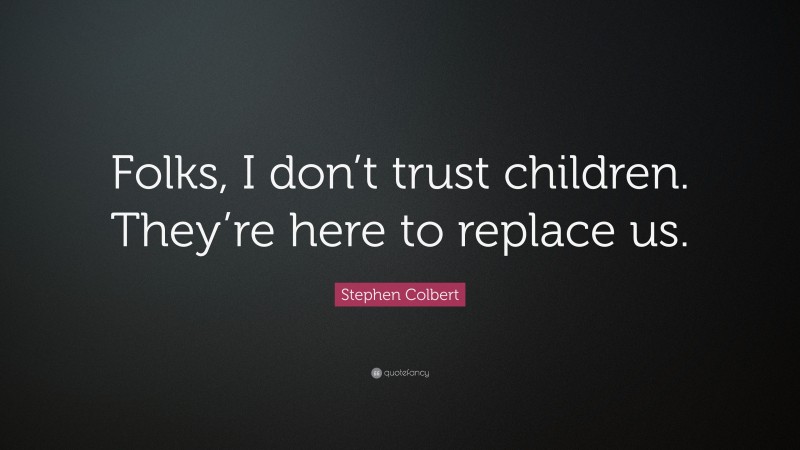 Stephen Colbert Quote: “Folks, I don’t trust children. They’re here to replace us.”