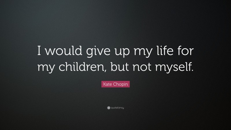 Kate Chopin Quote: “I would give up my life for my children, but not myself.”