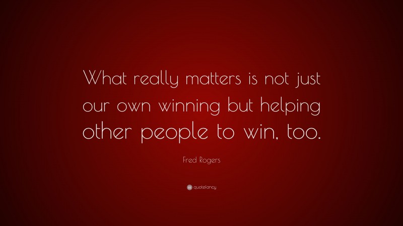 Fred Rogers Quote: “What really matters is not just our own winning but helping other people to win, too.”
