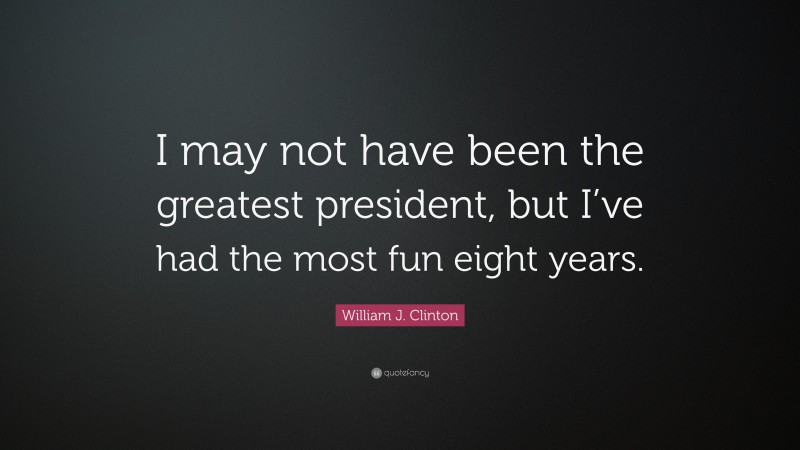 William J. Clinton Quote: “I may not have been the greatest president, but I’ve had the most fun eight years.”