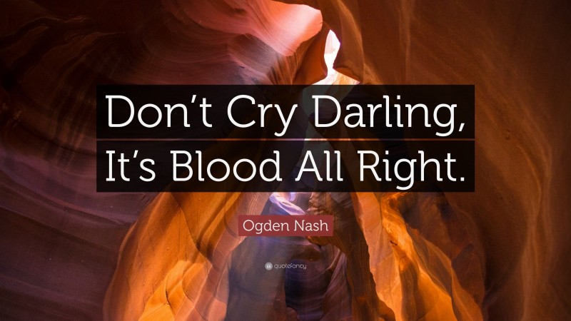 Ogden Nash Quote: “Don’t Cry Darling, It’s Blood All Right.”