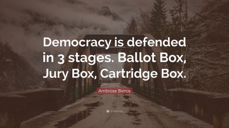 Ambrose Bierce Quote: “Democracy is defended in 3 stages. Ballot Box, Jury Box, Cartridge Box.”