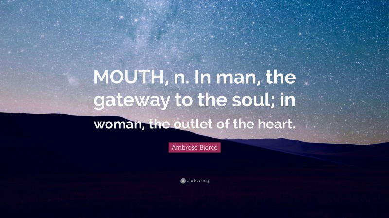 Ambrose Bierce Quote: “MOUTH, n. In man, the gateway to the soul; in woman, the outlet of the heart.”