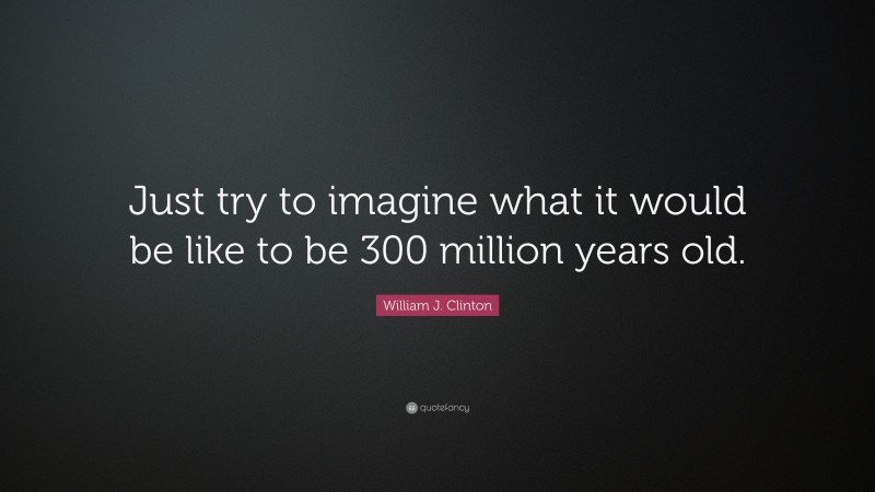 William J. Clinton Quote: “Just try to imagine what it would be like to be 300 million years old.”