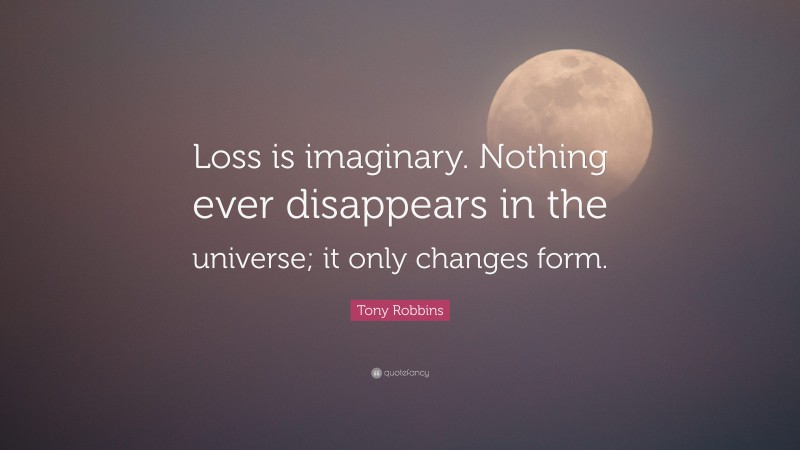 Tony Robbins Quote: “Loss is imaginary. Nothing ever disappears in the universe; it only changes form.”