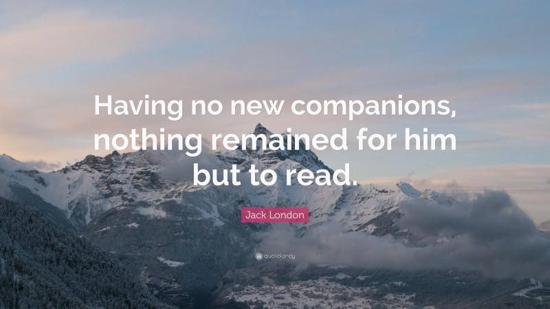Jack London Quote: “Having no new companions, nothing remained for him but to read.”